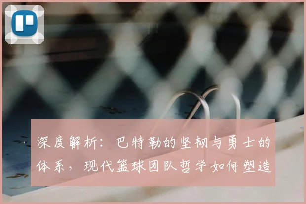 深度解析:巴特勒的坚韧与勇士的体系,现代篮球团队哲学如何塑造赢球文化