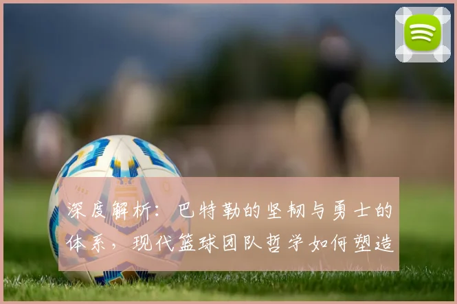 深度解析：巴特勒的坚韧与勇士的体系，现代篮球团队哲学如何塑造赢球文化