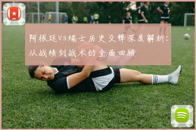 阿根廷vs瑞士历史交锋深度解析：从战绩到战术的全面回顾