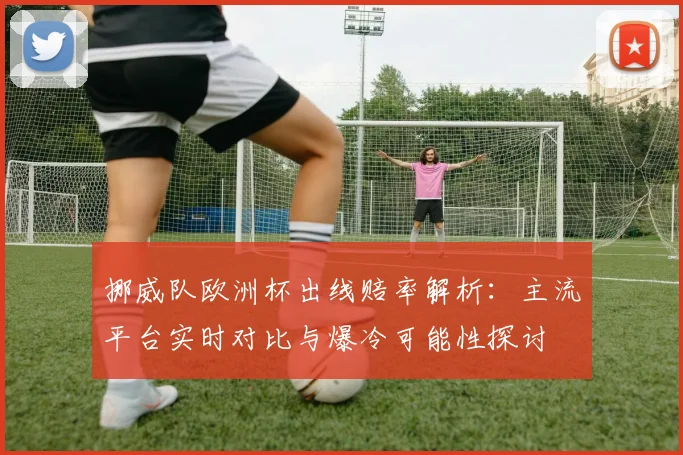 挪威队欧洲杯出线赔率解析：主流平台实时对比与爆冷可能性探讨