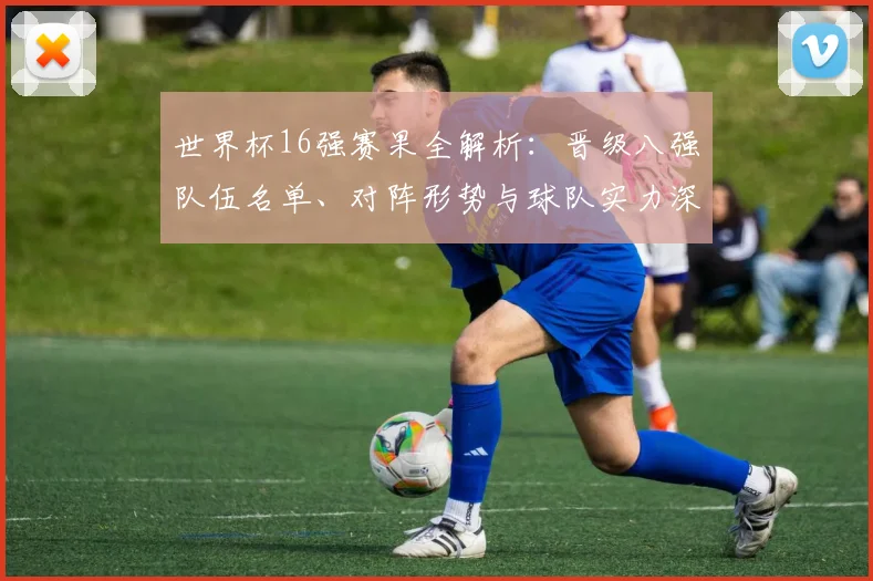 世界杯16强赛果全解析：晋级八强队伍名单、对阵形势与球队实力深度解读